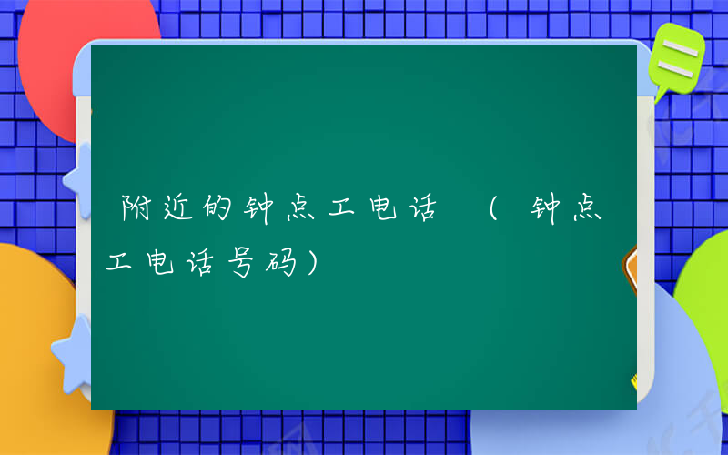 附近的钟点工电话 (钟点工电话号码)